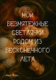 Мои безмятежные светлячки родом из бесконечного лета. Книга 1