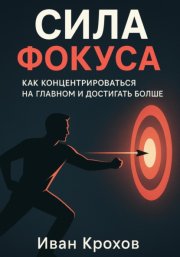 Сила фокуса: как концентрироваться на главном и достигать больше