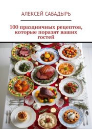 100 праздничных рецептов, которые поразят ваших гостей