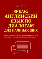 Speak! Английский язык по диалогам для начинающих. 250 бесед по 30 темам со списками новых слов, переводом и транскрипцией русскими буквами