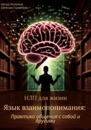 НЛП для жизни «Язык взаимопонимания: Практика общения с собой и другими»