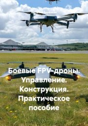 Боевые FPV-дроны. Управление. Конструкция. Практическое пособие