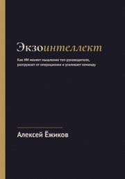 Экзоинтеллект. Как ИИ меняет мышление топ-руководителя, разгружает от операционки и усиливает команду