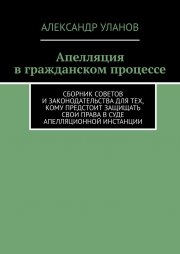 Апелляция в гражданском процессе. Сборник советов и законодательства для тех, кому предстоит защищать свои права в суде апелляционной инстанции