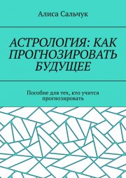 Астрология: как прогнозировать будущее. Пособие для тех, кто учится прогнозировать