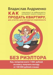 Как продать квартиру, дом, участок, дачу или другую недвижимость без риэлтора. Как, потратив всего 1000 рублей на книгу, получить выгоду от 100 000 рублей и выше. Специалист по недвижимости раскрывает