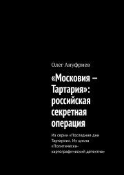 «Московия – Тартария»: российская секретная операция. Из серии «Последние дни Тартарии». Из цикла «Политически-картографический детектив»