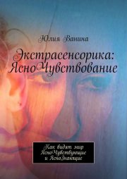 Экстрасенсорика: ЯсноЧувствование. Как видят мир ЯсноЧувствующие и ЯсноЗнающие