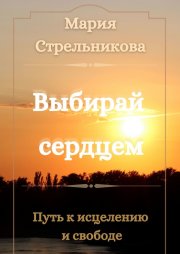 Выбирай сердцем. Путь к исцелению и свободе