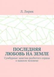 Последняя любовь на Земле. Сумбурные заметки разбитого сердца о важном человеке