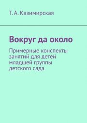 Вокруг да около. Примерные конспекты занятий для детей младшей группы детского сада