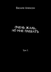 Очень жаль, но мне плевать. Том 1