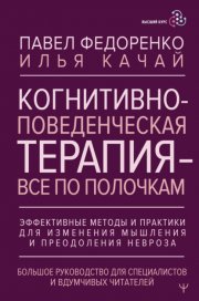 Когнитивно-поведенческая терапия – всё по полочкам. Эффективные методы и практики для изменения мышления и преодоления невроза. Большое руководство для специалистов и вдумчивых читателей