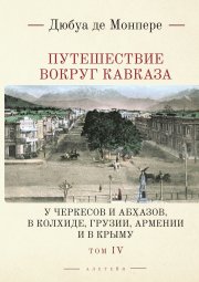 Путешествие вокруг Кавказа. У черкесов и абхазов, в Колхиде, Грузии, Армении и в Крыму. С живописным географическим, археологическим и геологическим атласом. Том 4