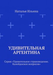 Удивительная Аргентина. Серия «Удивительное страноведение. Калейдоскоп вопросов»