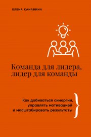 Команда для лидера, лидер для команды. Как добиваться синергии, управлять мотивацией и масштабировать результаты