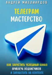 Телеграм Мастерство. Как запустить успешный канал Telegram, привлечь подписчиков и заработать на контенте