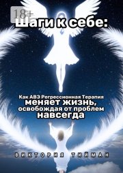 Шаги к себе. Как АВЭ регрессионная терапия меняет жизнь, освобождая от проблем навсегда