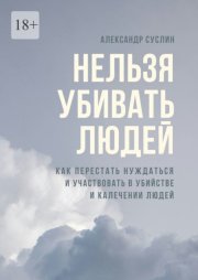Нельзя убивать людей. Как перестать нуждаться и участвовать в убийстве и калечении людей