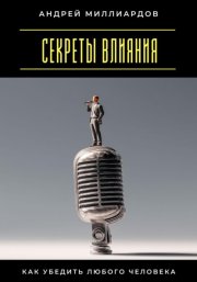 Секреты влияния. Как убедить любого человека