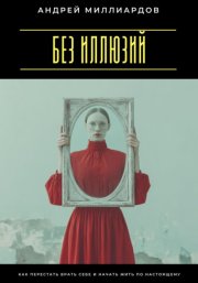 Без иллюзий. Как перестать врать себе и начать жить по настоящему