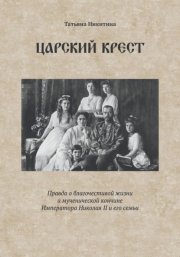 Царский крест. Правда о благочестивой жизни и мученической кончине Императора Николая II и его семьи