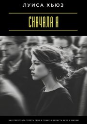 Сначала я. Как перестать терять себя в гонке и вернуть вкус к жизни