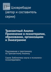 Транзактный Анализ. Применение в психотерапии, образовании, организациях и Эннеаграмме. Приложение к трехтомнику по Транзактному Анализу. Серия: Библиотека коуча и психолога-психотерапевта