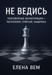 Не ведись: разговорные манипуляции – распознай, отвечай, защитись