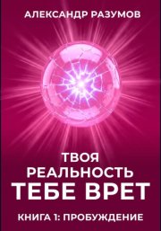 Твоя Реальность Тебе Врет. Книга 1: Пробуждение