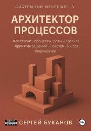Архитектор процессов: Как строить процессы, роли и правила принятия решений – системно и без бюрократии