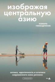 Изображая Центральную Азию. Оптика, идентичность и эстетика современного кино региона
