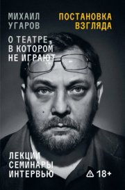 Постановка взгляда. Михаил Угаров о театре, в котором не играют. Лекции, семинары, интервью