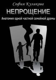 НЕПРОЩЕНИЕ. Анатомия одной частной семейной драмы