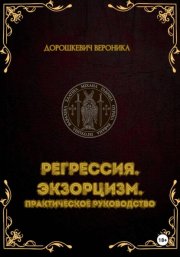 Регрессия в прошлые жизни. Экзорцизм. Практическое руководство.