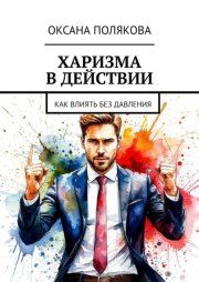 Харизма в действии. Как влиять без давления