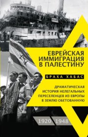 Еврейская иммиграция в Палестину. Драматическая история нелегальных переселенцев из Европы в Землю обетованную. 1920–1948