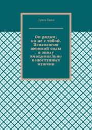 Он рядом, но не с тобой. Психология женской силы в эпоху эмоционально недоступных мужчин