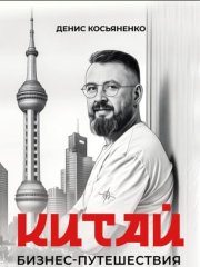 Китай. Бизнес-путешествия с Денисом Косьяненко