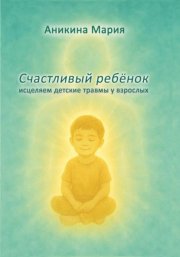 СЧАСТЛИВЫЙ РЕБЕНОК. Исцеляем детские травмы у взрослых