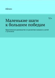 Маленькие шаги к большим победам. Практическое руководство по развитию навыков у детей с аутизмом