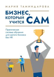 Бизнес, который учится сам. Практическая система обучения для малого бизнеса без HR
