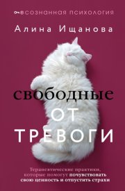 Свободные от тревоги. Терапевтические практики, которые помогут почувствовать свою ценность и отпустить страхи