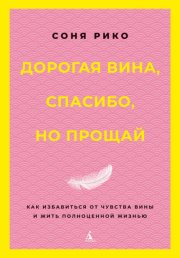 Дорогая вина, спасибо, но прощай. Как избавиться от чувства вины и жить полноценной жизнью