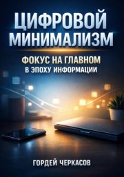 Цифровой Минимализм. Фокус на Главном в Эпоху Информации