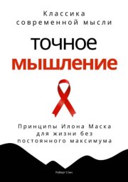 Точное мышление. Принципы Илона Маска для жизни без постоянного максимума