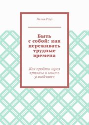 Быть с собой: как переживать трудные времена. Как пройти через кризисы и стать устойчивее