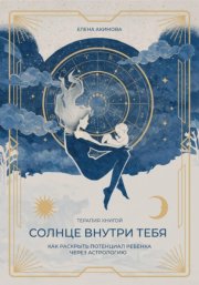 Солнце внутри тебя. Как раскрыть потенциал ребенка через астрологию