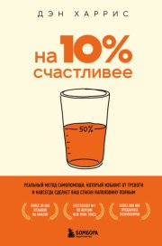 На 10% счастливее. Реальный метод самопомощи, который избавит от тревоги и навсегда сделает ваш стакан наполовину полным