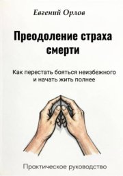 Преодоление страха смерти:  Как перестать бояться неизбежного и начать жить полнее. Практическое руководство